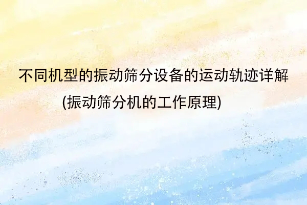 不同機型的振動篩分設(shè)備的運動軌跡詳解(振動篩分機的工作原理)